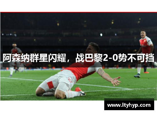 阿森纳群星闪耀，战巴黎2-0势不可挡